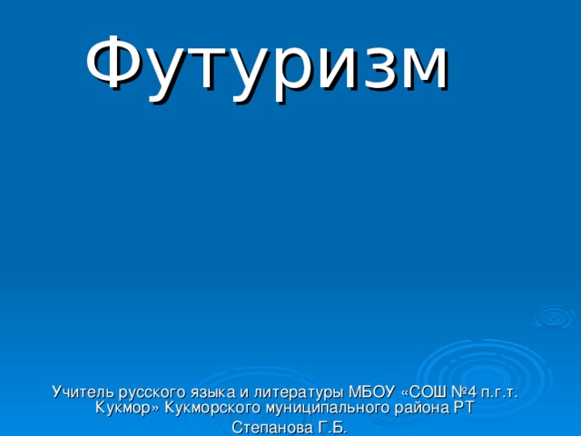 Футуризм Учитель русского языка и литературы МБОУ «СОШ №4 п.г.т. Кукмор» Кукморского муниципального района РТ  Степанова Г.Б.