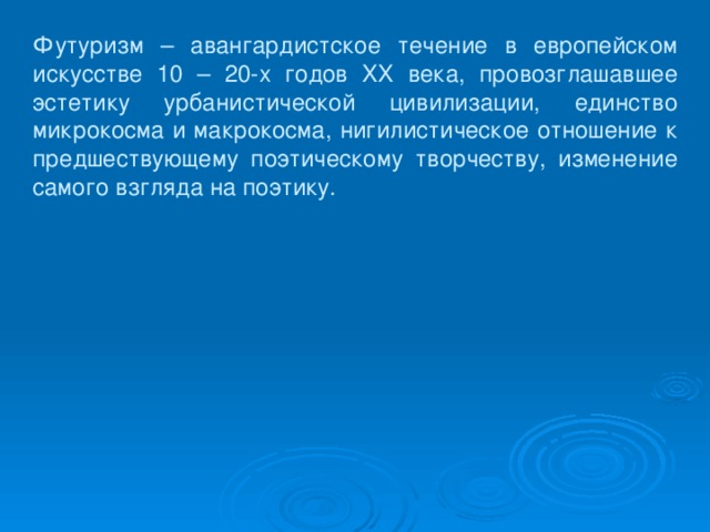 Футуризм – авангардистское течение в европейском искусстве 10 – 20-х годов XX века, провозглашавшее эстетику урбанистической цивилизации, единство микрокосма и макрокосма, нигилистическое отношение к предшествующему поэтическому творчеству, изменение самого взгляда на поэтику.