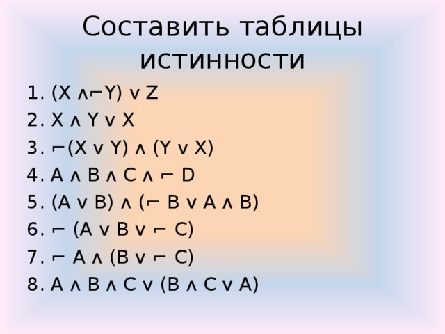 Составить таблицы истинности 1. ( X ᴧ⌐ Y ) ᴠ Z 2. X ᴧ Y ᴠ X 3. ⌐ (X ᴠ Y) ᴧ (Y ᴠ X) 4. A ᴧ B ᴧ C ᴧ ⌐ D 5. (A ᴠ B) ᴧ ( ⌐ B ᴠ A ᴧ B) 6. ⌐ (A ᴠ B ᴠ ⌐ C) 7. ⌐ A ᴧ (B ᴠ ⌐ C) 8. A ᴧ B ᴧ C ᴠ (B ᴧ C ᴠ A)
