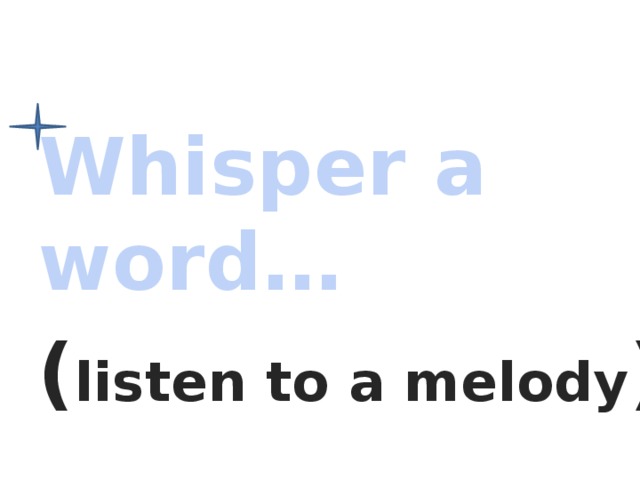 Whisper a word… ( listen to a melody )