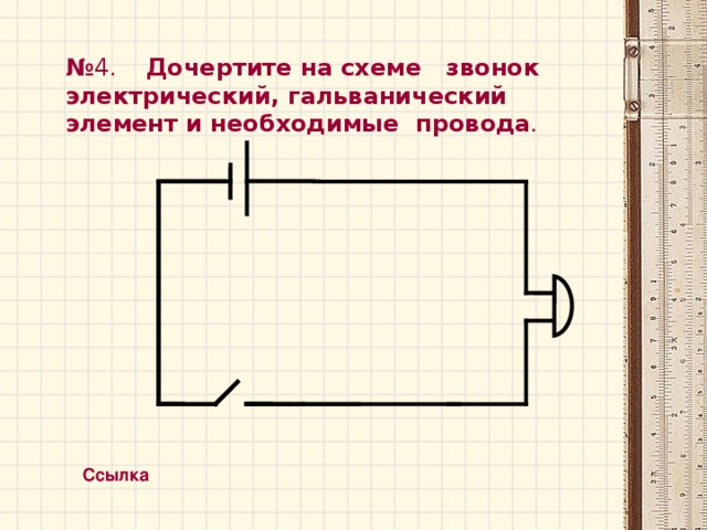 № 4. Дочертите на схеме звонок электрический, гальванический элемент и необходимые  провода . Ссылка 7