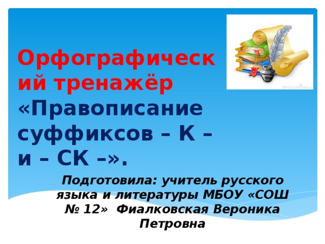 Орфографический тренажёр «Правописание суффиксов – К – и – СК –».   Подготовила: учитель русского языка и литературы МБОУ «СОШ № 12» Фиалковская Вероника Петровна