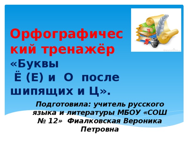 Орфографический тренажёр  «Буквы  Ё (Е) и О после шипящих и Ц».   Подготовила: учитель русского языка и литературы МБОУ «СОШ № 12» Фиалковская Вероника Петровна