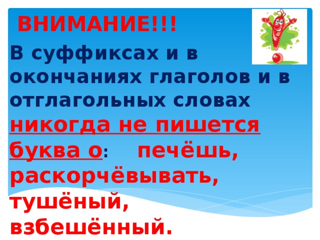 В суффиксах и в окончаниях глаголов и в отглагольных словах никогда не пишется буква о : печёшь, раскорчёвывать, тушёный, взбешённый. В словах о чём, причём тоже пишется Ё .    ВНИМАНИЕ!!!