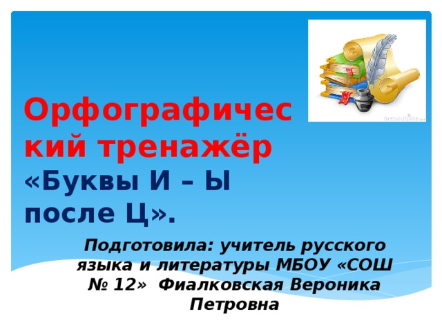 Орфографический тренажёр «Буквы И – Ы после Ц».   Подготовила: учитель русского языка и литературы МБОУ «СОШ № 12» Фиалковская Вероника Петровна