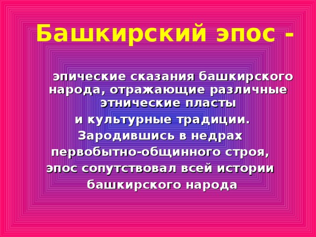 Башкирский эпос -  эпические сказания башкирского народа, отражающие различные этнические пласты  и культурные традиции. Зародившись в недрах первобытно-общинного строя, эпос сопутствовал всей истории башкирского народа