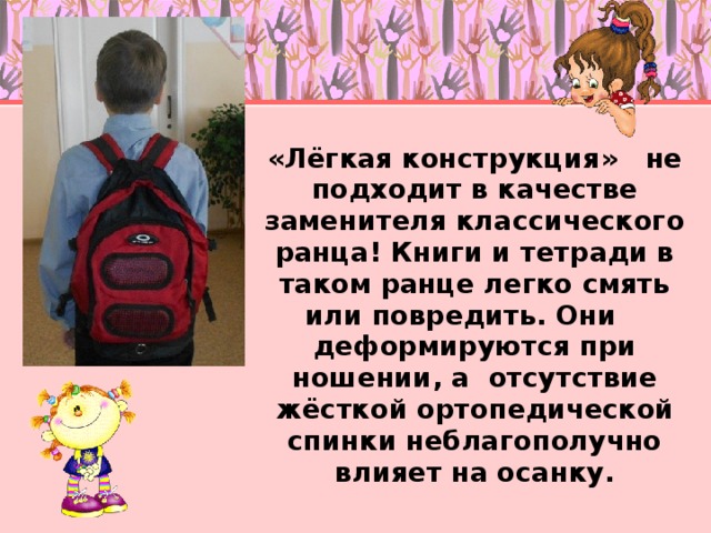 «Лёгкая конструкция» не подходит в качестве заменителя классического ранца! Книги и тетради в таком ранце легко смять или повредить. Они деформируются при ношении, а отсутствие жёсткой ортопедической спинки неблагополучно влияет на осанку.