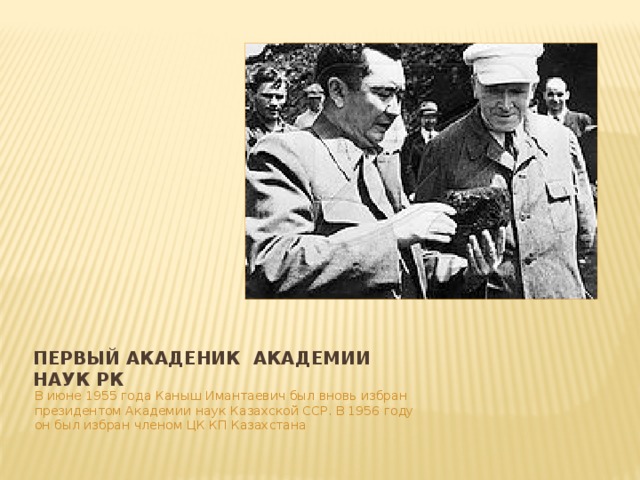 Первый акаденик академии наук РК В июне 1955 года Каныш Имантаевич был вновь избран президентом Академии наук Казахской ССР. В 1956 году он был избран членом ЦК КП Казахстана