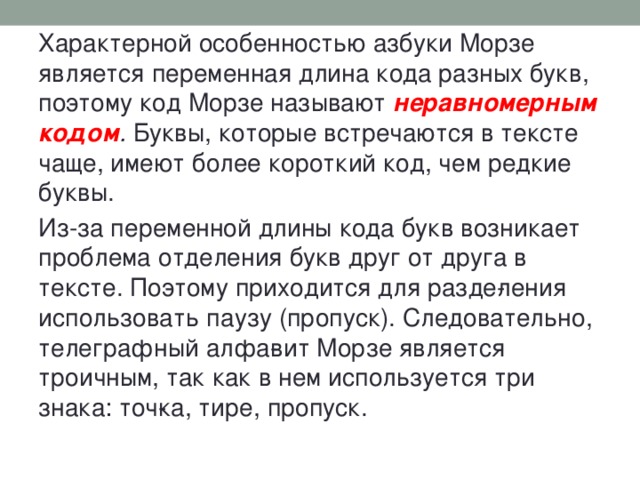 В тексте часто встречаются. Почему Морзе называют неравномерным кодом. Код азбуки Морзе является неравномерным. Характерная особенность азбуки Морзе - равномерная или линейная. Троичный код почему так называется.