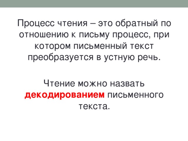 Процесс чтения – это обратный по отношению к письму процесс, при котором письменный текст преобразуется в устную речь. Чтение можно назвать декодированием  письменного текста.