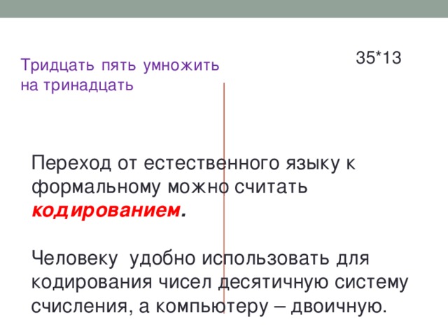 35*13 Тридцать пять умножить на тринадцать  формальный язык математики, не имеющий национальной принадлежности естественный русский язык Переход от естественного языку к формальному можно считать кодированием .  Человеку удобно использовать для кодирования чисел десятичную систему счисления, а компьютеру – двоичную.