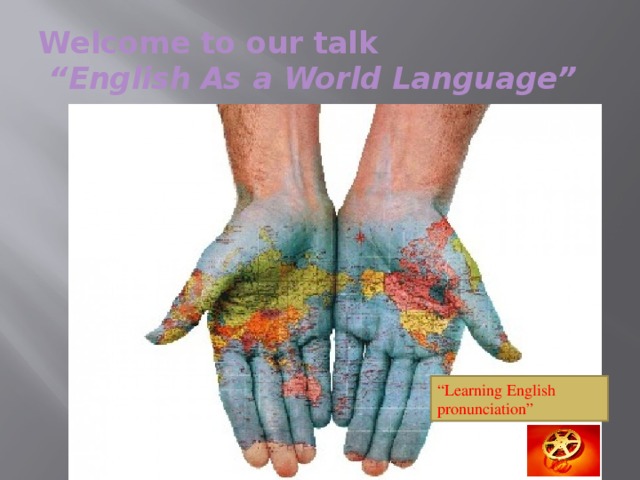 Welcome to our talk  “English As a World Language”  “ Learning English pronunciation”