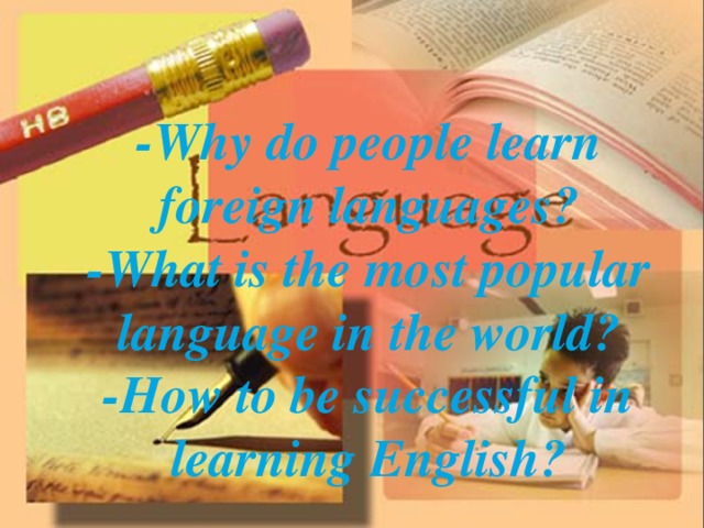 -Why do people learn foreign languages? -What is the most popular language in the world? -How to be successful in learning English?