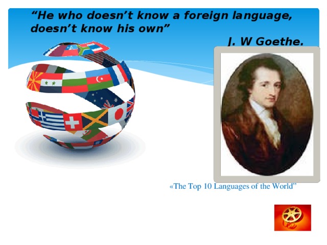 “ He who doesn’t know a foreign language, doesn’t know his own”  J. W Goethe. «The Top 10 Languages of the World”
