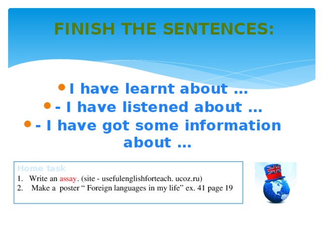Finish the sentences: I have learnt about … - I have listened about … - I have got some information about … Home task Write an assay . (site - usefulenglishforteach. ucoz.ru) 2. Make a poster “ Foreign languages in my life” ex. 41 page 19