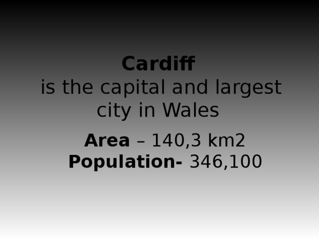 Cardiff  is the capital and largest city in Wales Area – 140,3 km2 Population- 346,100