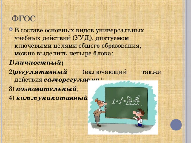 ФГОС В составе основных видов универсальных учебных действий (УУД), диктуемом ключевыми целями общего образования, можно выделить четыре блока: 1)личностный ;  2) регулятивный  (включающий также действия саморегуляции ) ; 3) познавательный ; 4) коммуникативный .