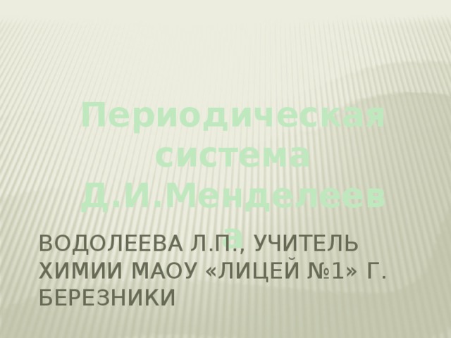 Периодическая система Д.И.Менделеева Водолеева Л.П., учитель химии МАОУ «Лицей №1» г. Березники