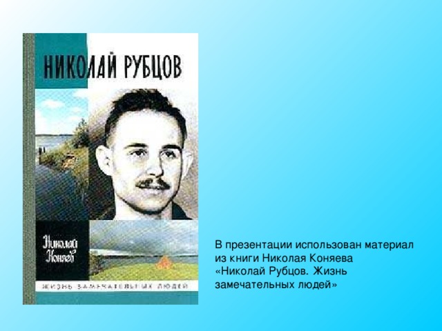 В презентации использован материал из книги Николая Коняева «Николай Рубцов. Жизнь замечательных людей»