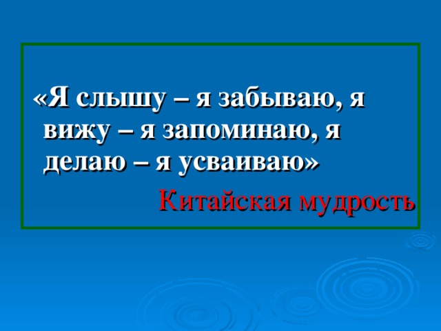 «Я слышу – я забываю, я вижу – я запоминаю, я делаю – я усваиваю» Китайская мудрость