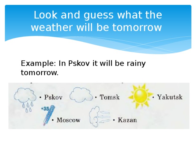 Look and guess what the weather will be tomorrow Example: In Pskov it will be rainy tomorrow.
