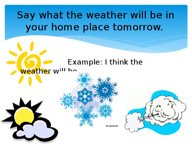 Say what the weather will be in your home place tomorrow.  Example: I think the weather will be...