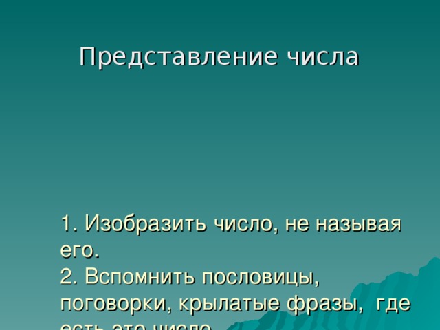 Представление числа 1. Изобразить число, не называя его.  2. Вспомнить пословицы, поговорки, крылатые фразы, где есть это число.  3. Назвать родственные слова.