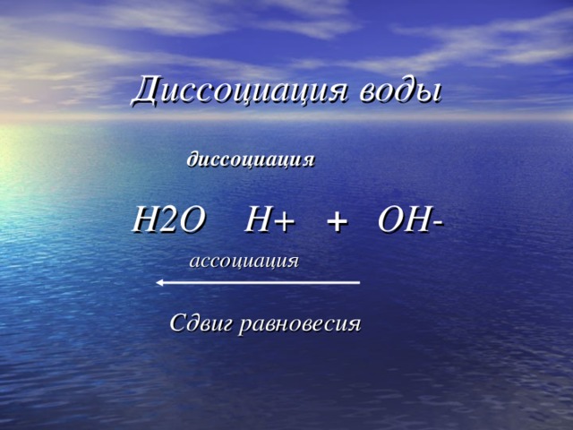 Диссоциация воды         диссоциация      H2O H+ + OH-    ассоциация   Сдвиг равновесия