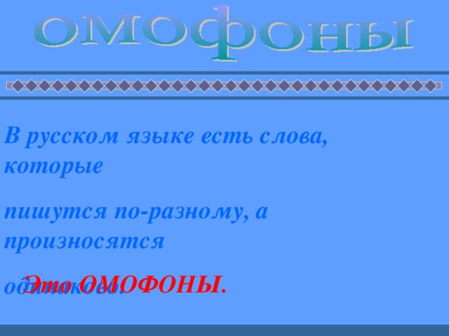 В русском языке есть слова, которые пишутся по-разному, а произносятся одинаково.  Это ОМОФОНЫ.