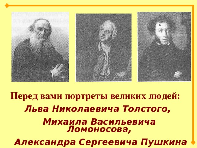 Перед вами портреты великих людей: Льва Николаевича Толстого, Михаила Васильевича Ломоносова,  Александра Сергеевича Пушкина