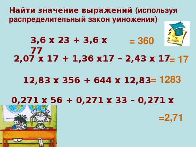 Найти значение выражений (используя распределительный закон умножения) 3,6 х 23 + 3,6 х 77 = 360 2,07 х 17 + 1,36 х17 – 2,43 х 17 = 17 = 1283 12,83 х 356 + 644 х 12,83 0,271 х 56 + 0,271 х 33 – 0,271 х 79 =2,71