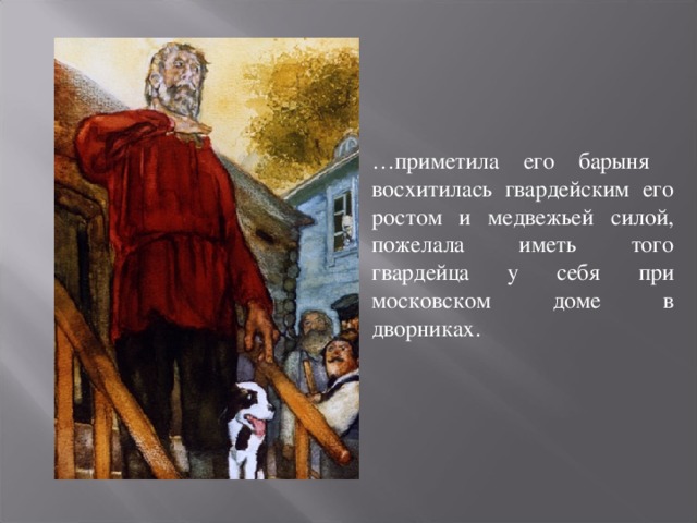 … приметила его барыня восхитилась гвардейским его ростом и медвежьей силой, пожелала иметь того гвардейца у себя при московском доме в дворниках.