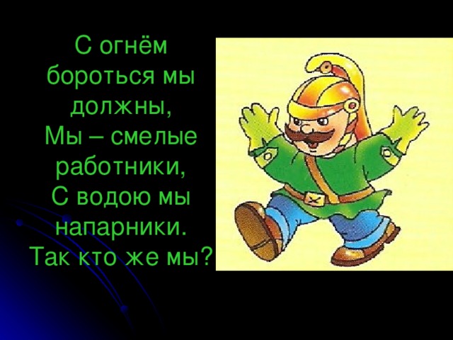 С огнём бороться мы должны,  Мы – смелые работники,  С водою мы напарники.  Так кто же мы?