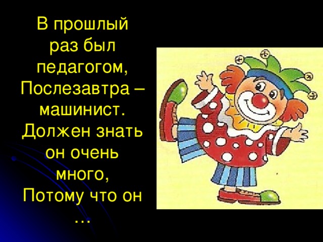 В прошлый раз был педагогом,  Послезавтра – машинист.  Должен знать он очень много,  Потому что он …