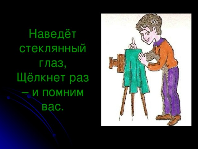 Наведёт стеклянный глаз,  Щёлкнет раз – и помним вас.