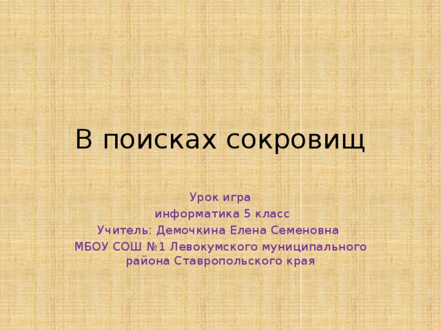 В поисках сокровищ Урок игра  информатика 5 класс Учитель: Демочкина Елена Семеновна МБОУ СОШ №1 Левокумского муниципального района Ставропольского края