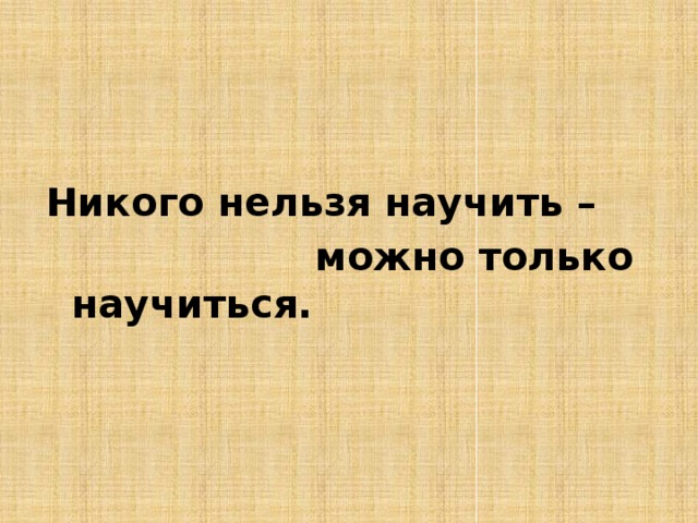 Никого нельзя научить –  можно только научиться.