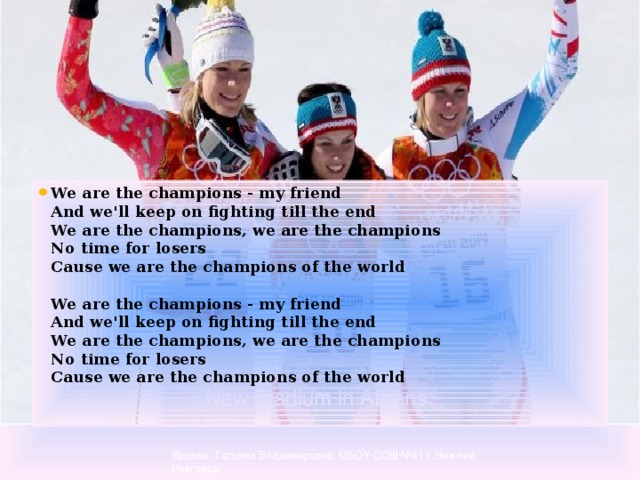 We are the champions - my friend  And we'll keep on fighting till the end  We are the champions, we are the champions  No time for losers  Cause we are the champions of the world   We are the champions - my friend  And we'll keep on fighting till the end  We are the champions, we are the champions  No time for losers  Cause we are the champions of the world