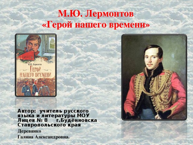 М.Ю. Лермонтов  «Герой нашего времени» Автор: учитель русского языка и литературы МОУ Лицея № 8 г.Будённовска Ставропольского края Деревянко Галина Александровна.