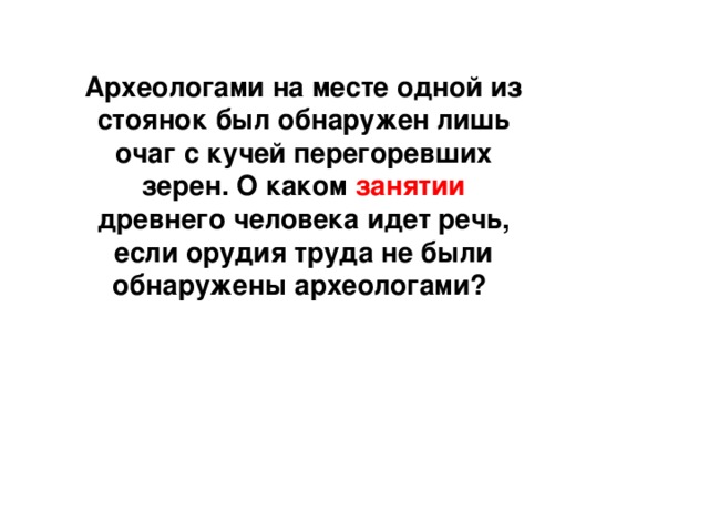 Археологами на месте одной из стоянок был обнаружен лишь очаг с кучей перегоревших зерен. О каком занятии древнего человека идет речь, если орудия труда не были обнаружены археологами? 