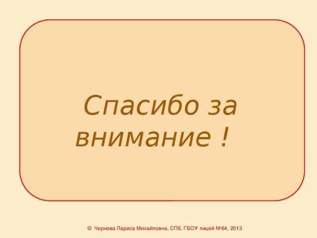 Спасибо за внимание ! © Чернова Лариса Михайловна, СПб, ГБОУ лицей №64, 2013