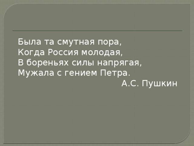 Была та смутная пора,  Когда Россия молодая,  В бореньях силы напрягая,  Мужала с гением Петра.  А.С. Пушкин