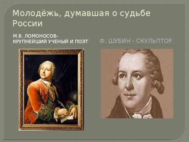 Молодёжь, думавшая о судьбе России М.В. Ломоносов- крупнейший ученый и поэт Ф. Шубин - скульптор