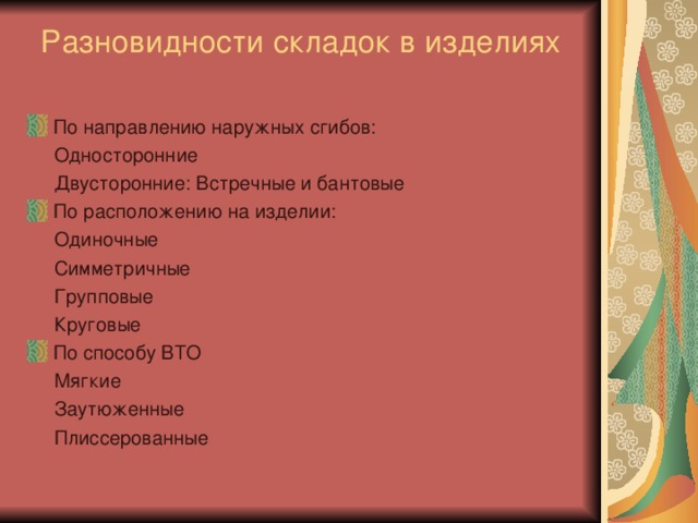 Разновидности складок в изделиях По направлению наружных сгибов:  Односторонние  Двусторонние: Встречные и бантовые По расположению на изделии:  Одиночные  Симметричные  Групповые  Круговые По способу ВТО  Мягкие  Заутюженные  Плиссерованные