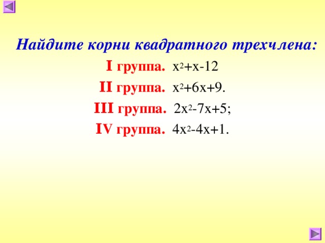 Найдите корни квадратного трехчлена: Ι группа .  х 2 +х-12 ΙΙ группа . х 2 +6х+9. ΙΙΙ группа. 2х 2 -7х+5; Ι V группа. 4х 2 -4х+1.