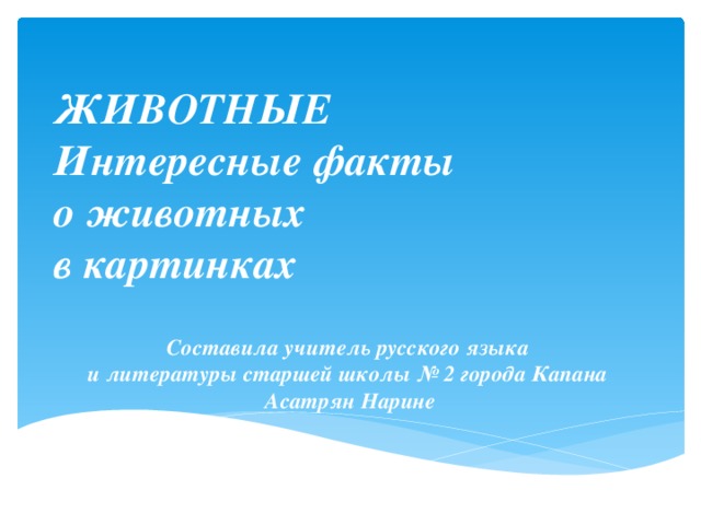 ЖИВОТНЫЕ  Интересные факты  о животных  в картинках Составила учитель русского языка  и литературы старшей школы № 2 города Капана  Асатрян Нарине