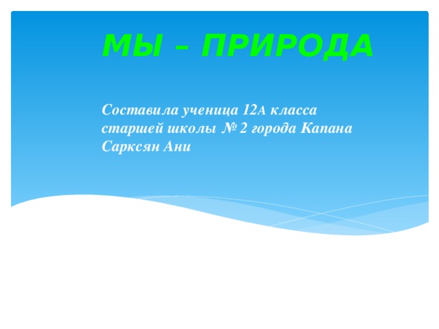 МЫ – ПРИРОДА   Составила ученица 12 А класса старшей школы № 2 города Капана Сарксян Ани