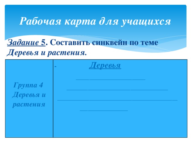 Рабочая карта для учащихся Задание 5 . Составить синквейн по теме Деревья и растения.      Группа 4 Деревья и растения ­­­­­­­­­­­­­­­­­­­­­­­­­­­­­­­­­­­­­­­­­­ Деревья   __________________________  ______________________________________  _____________________________________________  __________________