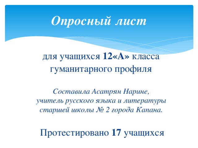 Опросный лист  для учащихся 12«А» класса  гуманитарного профиля   Составила Асатрян Нарине,  учитель русского языка и литературы  старшей школы № 2 города Капана.   Протестировано 17 учащихся