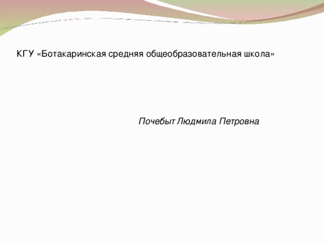 КГУ «Ботакаринская средняя общеобразовательная школа» Почебыт Людмила Петровна